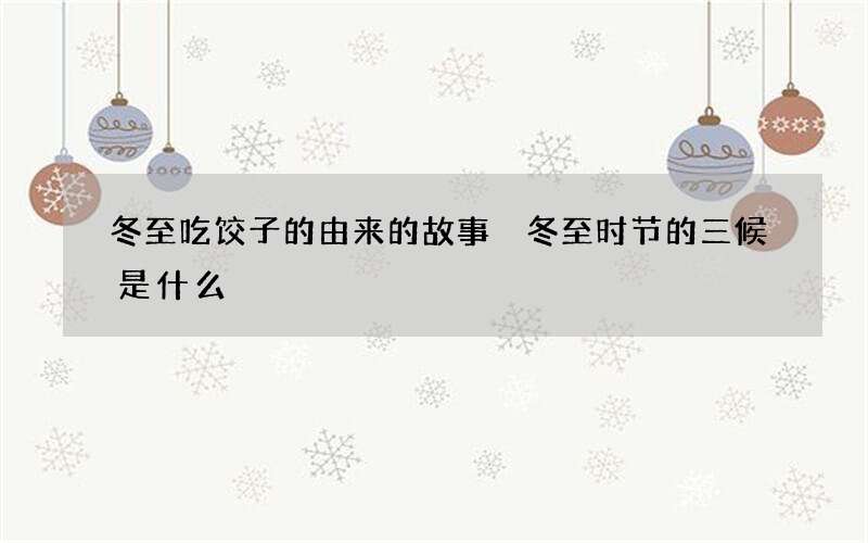 冬至吃饺子的由来的故事 冬至时节的三候是什么
